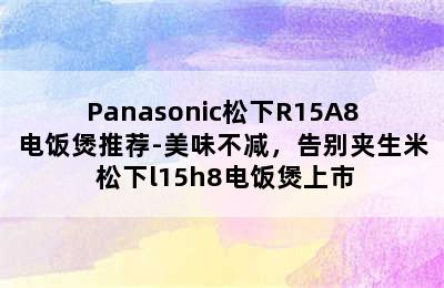 Panasonic松下R15A8电饭煲推荐-美味不减，告别夹生米 松下l15h8电饭煲上市